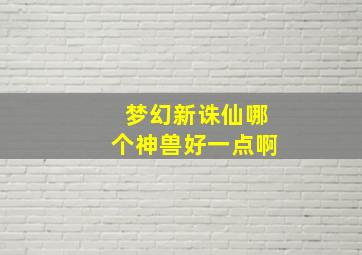 梦幻新诛仙哪个神兽好一点啊