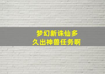 梦幻新诛仙多久出神兽任务啊