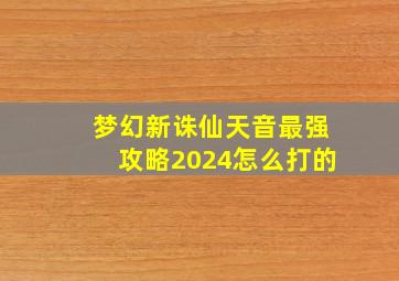 梦幻新诛仙天音最强攻略2024怎么打的