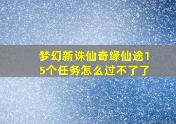 梦幻新诛仙奇缘仙途15个任务怎么过不了了