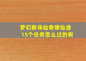 梦幻新诛仙奇缘仙途15个任务怎么过的啊