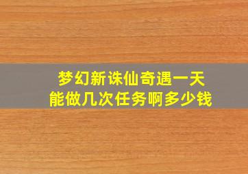 梦幻新诛仙奇遇一天能做几次任务啊多少钱