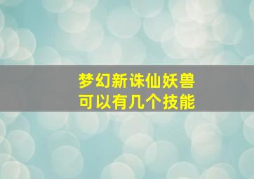 梦幻新诛仙妖兽可以有几个技能