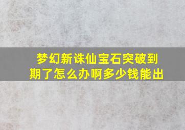 梦幻新诛仙宝石突破到期了怎么办啊多少钱能出