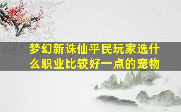 梦幻新诛仙平民玩家选什么职业比较好一点的宠物