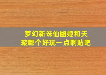 梦幻新诛仙幽姬和天璇哪个好玩一点啊贴吧