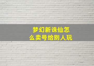 梦幻新诛仙怎么卖号给别人玩