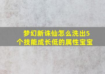 梦幻新诛仙怎么洗出5个技能成长低的属性宝宝