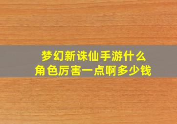 梦幻新诛仙手游什么角色厉害一点啊多少钱