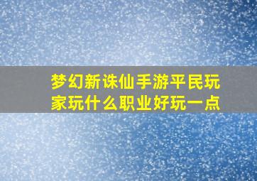 梦幻新诛仙手游平民玩家玩什么职业好玩一点