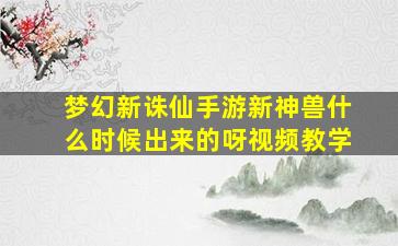 梦幻新诛仙手游新神兽什么时候出来的呀视频教学