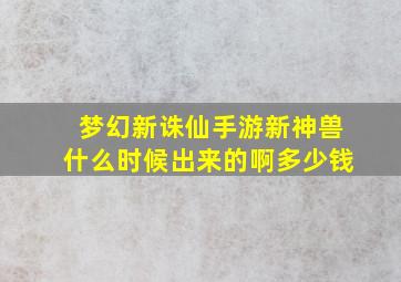 梦幻新诛仙手游新神兽什么时候出来的啊多少钱