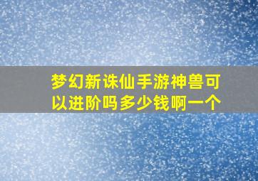 梦幻新诛仙手游神兽可以进阶吗多少钱啊一个