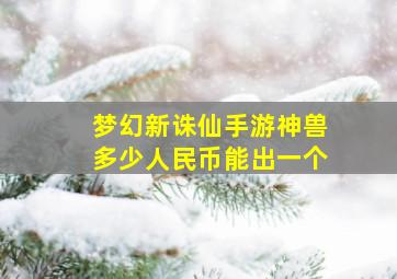 梦幻新诛仙手游神兽多少人民币能出一个