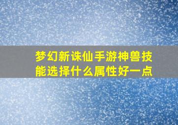 梦幻新诛仙手游神兽技能选择什么属性好一点