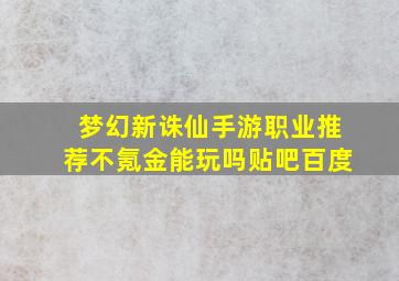 梦幻新诛仙手游职业推荐不氪金能玩吗贴吧百度