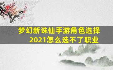 梦幻新诛仙手游角色选择2021怎么选不了职业