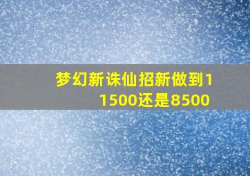 梦幻新诛仙招新做到11500还是8500