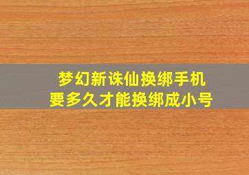 梦幻新诛仙换绑手机要多久才能换绑成小号