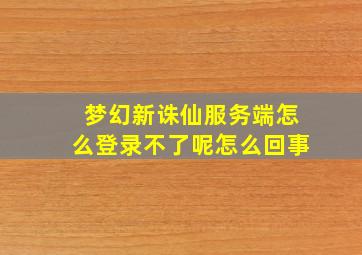 梦幻新诛仙服务端怎么登录不了呢怎么回事