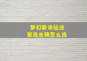 梦幻新诛仙法宠选坐骑怎么选