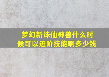 梦幻新诛仙神兽什么时候可以进阶技能啊多少钱