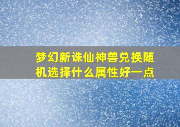 梦幻新诛仙神兽兑换随机选择什么属性好一点