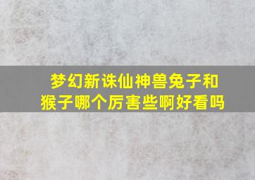 梦幻新诛仙神兽兔子和猴子哪个厉害些啊好看吗