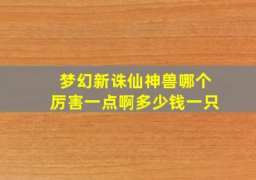 梦幻新诛仙神兽哪个厉害一点啊多少钱一只