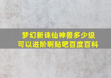 梦幻新诛仙神兽多少级可以进阶啊贴吧百度百科