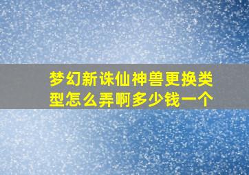 梦幻新诛仙神兽更换类型怎么弄啊多少钱一个