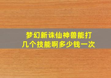 梦幻新诛仙神兽能打几个技能啊多少钱一次