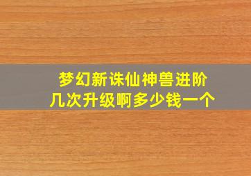 梦幻新诛仙神兽进阶几次升级啊多少钱一个