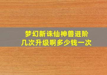 梦幻新诛仙神兽进阶几次升级啊多少钱一次