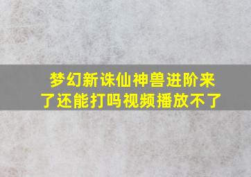 梦幻新诛仙神兽进阶来了还能打吗视频播放不了