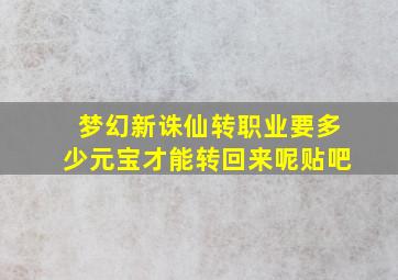 梦幻新诛仙转职业要多少元宝才能转回来呢贴吧