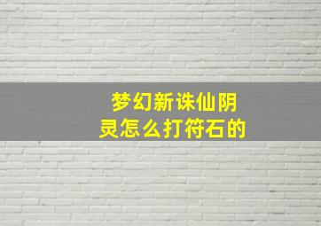 梦幻新诛仙阴灵怎么打符石的