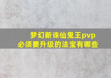 梦幻新诛仙鬼王pvp必须要升级的法宝有哪些