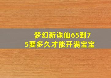 梦幻新诛仙65到75要多久才能开满宝宝