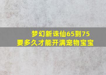 梦幻新诛仙65到75要多久才能开满宠物宝宝