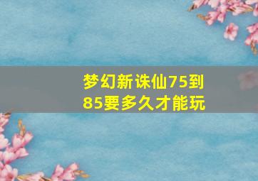 梦幻新诛仙75到85要多久才能玩