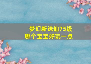 梦幻新诛仙75级哪个宝宝好玩一点