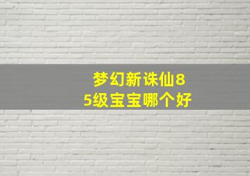 梦幻新诛仙85级宝宝哪个好