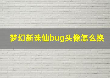 梦幻新诛仙bug头像怎么换