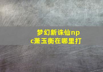 梦幻新诛仙npc萧玉衡在哪里打