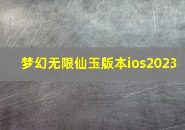 梦幻无限仙玉版本ios2023