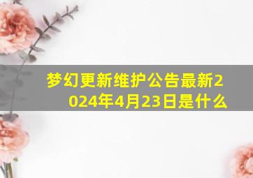 梦幻更新维护公告最新2024年4月23日是什么