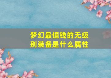 梦幻最值钱的无级别装备是什么属性