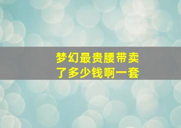 梦幻最贵腰带卖了多少钱啊一套