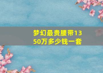 梦幻最贵腰带1350万多少钱一套